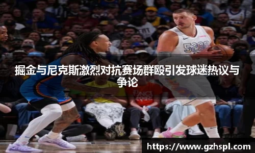 掘金与尼克斯激烈对抗赛场群殴引发球迷热议与争论