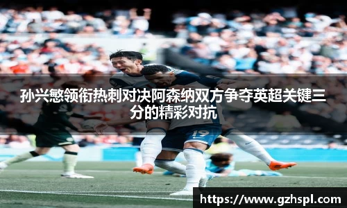 孙兴慜领衔热刺对决阿森纳双方争夺英超关键三分的精彩对抗