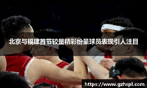 北京与福建首节较量精彩纷呈球员表现引人注目