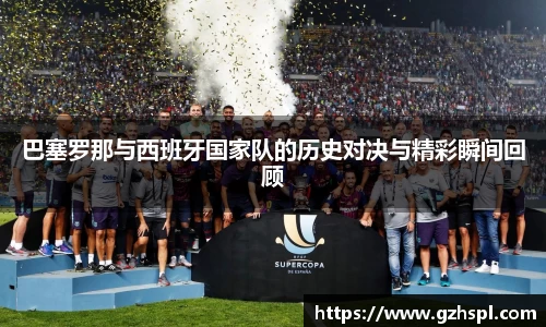 巴塞罗那与西班牙国家队的历史对决与精彩瞬间回顾