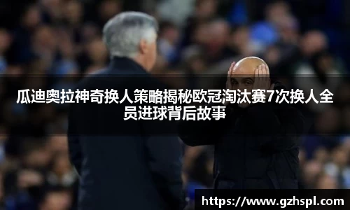 瓜迪奥拉神奇换人策略揭秘欧冠淘汰赛7次换人全员进球背后故事