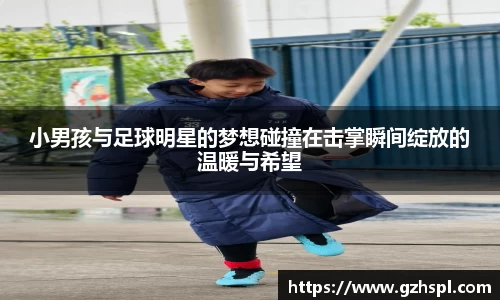 小男孩与足球明星的梦想碰撞在击掌瞬间绽放的温暖与希望