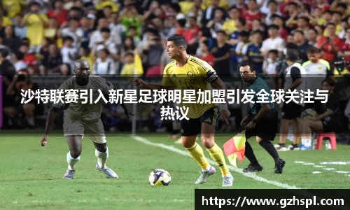 沙特联赛引入新星足球明星加盟引发全球关注与热议
