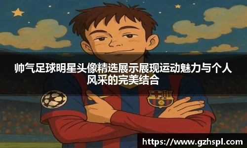 帅气足球明星头像精选展示展现运动魅力与个人风采的完美结合