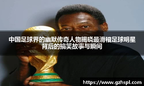 中国足球界的幽默传奇人物揭晓最滑稽足球明星背后的搞笑故事与瞬间